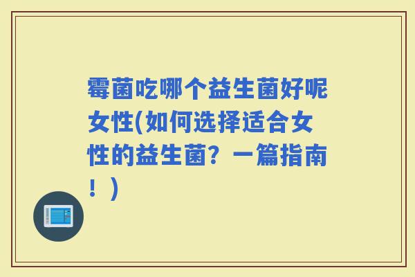 霉菌吃哪个益生菌好呢女性(如何选择适合女性的益生菌？一篇指南！)