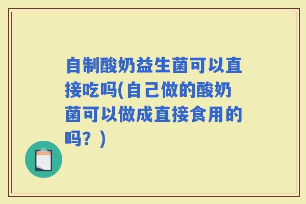 自制酸奶益生菌可以直接吃吗(自己做的酸奶菌可以做成直接食用的吗？)