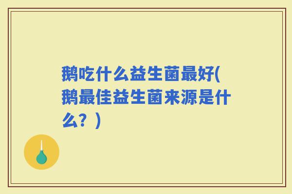 鹅吃什么益生菌好(鹅佳益生菌来源是什么？)
