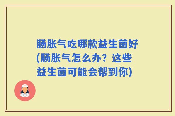 肠吃哪款益生菌好(肠怎么办？这些益生菌可能会帮到你)