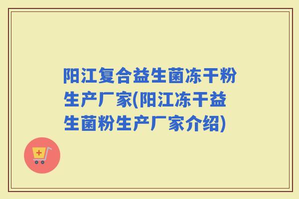 阳江复合益生菌冻干粉生产厂家(阳江冻干益生菌粉生产厂家介绍)