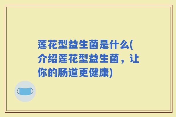 莲花型益生菌是什么(介绍莲花型益生菌,让你的肠道更健康) 莲花型益生菌是什么(介绍莲花型益生菌,让你的肠道更健康)