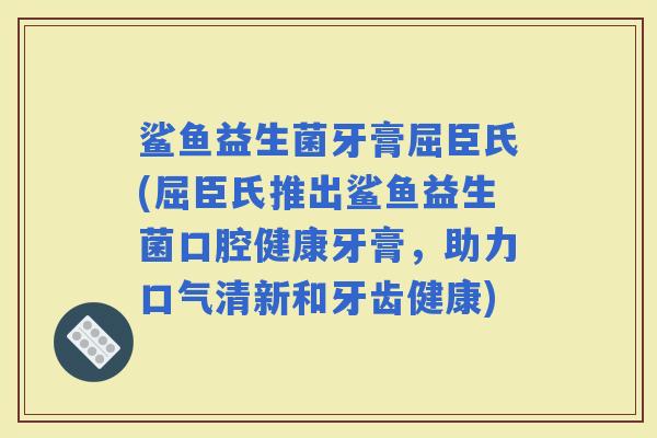 鲨鱼益生菌牙膏屈臣氏(屈臣氏推出鲨鱼益生菌口腔健康牙膏，助力口气清新和牙齿健康)