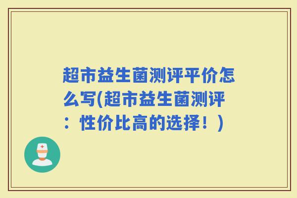 超市益生菌测评平价怎么写(超市益生菌测评：性价比高的选择！)
