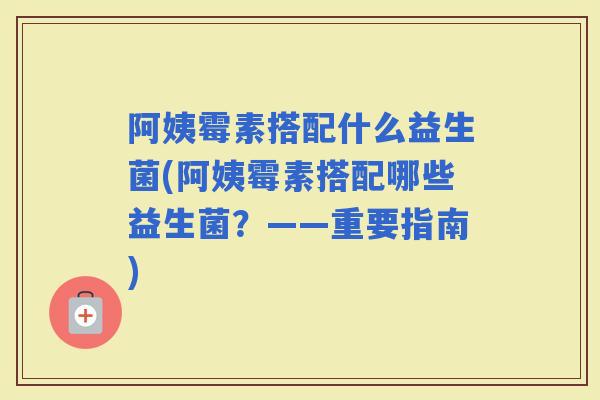 阿姨霉素搭配什么益生菌(阿姨霉素搭配哪些益生菌?——重要指南) 阿姨霉素搭配什么益生菌(阿姨霉素搭配哪些益生菌?——重要指南)
