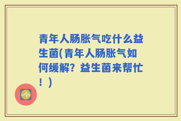 青年人肠吃什么益生菌(青年人肠如何缓解？益生菌来帮忙！)