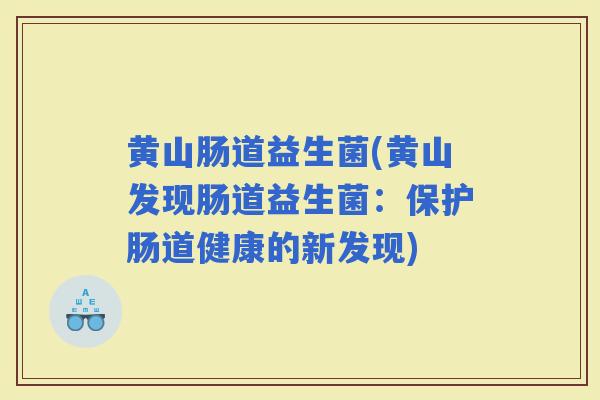 黄山肠道益生菌(黄山发现肠道益生菌:保护肠道健康的新发现) 黄山肠道益生菌(黄山发现肠道益生菌:保护肠道健康的新发现)