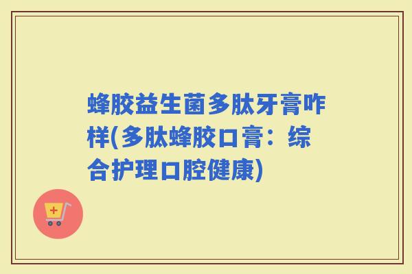 蜂胶益生菌多肽牙膏咋样(多肽蜂胶口膏:综合护理口腔健康) 蜂胶益生菌多肽牙膏咋样(多肽蜂胶口膏:综合护理口腔健康)
