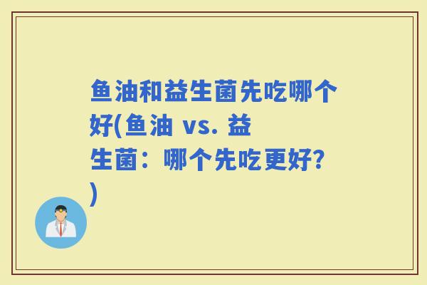 鱼油和益生菌先吃哪个好(鱼油 vs. 益生菌：哪个先吃更好？)