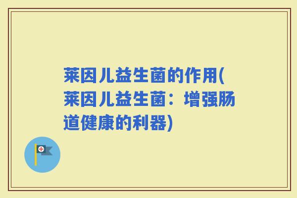 莱因儿益生菌的作用(莱因儿益生菌:增强肠道健康的利器) 莱因儿益生菌的作用(莱因儿益生菌:增强肠道健康的利器)