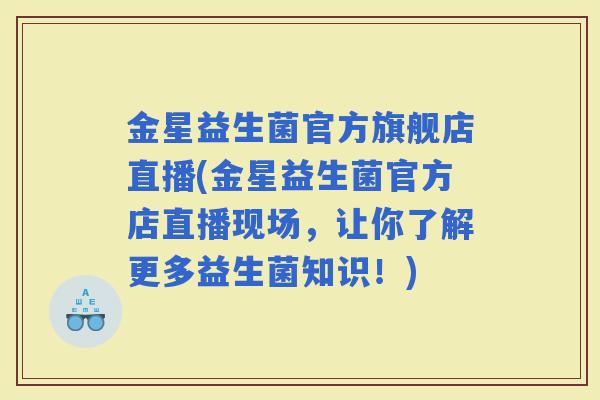 金星益生菌官方旗舰店直播(金星益生菌官方店直播现场,让你了解更多益生菌知识!) 金星益生菌官方旗舰店直播(金星益生菌官方店直播现场,让你了解更多益生菌知识!)