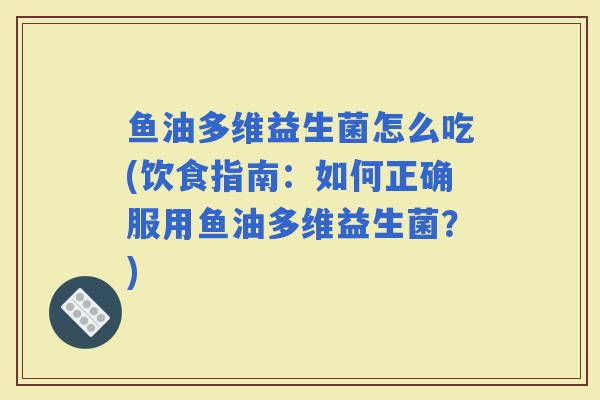 鱼油多维益生菌怎么吃(饮食指南：如何正确服用鱼油多维益生菌？)