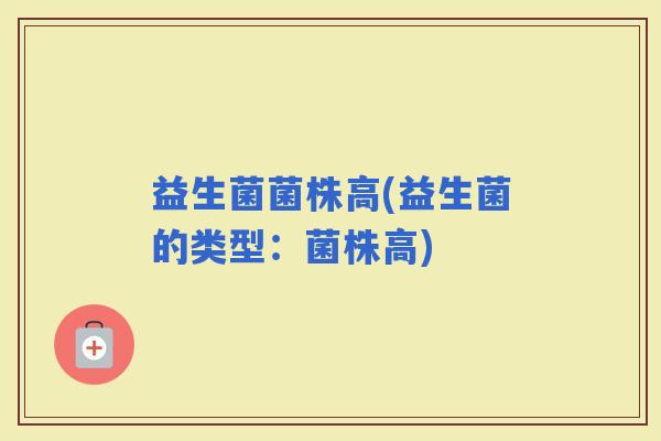 益生菌菌株高(益生菌的类型:菌株高) 益生菌菌株高(益生菌的类型:菌株高)