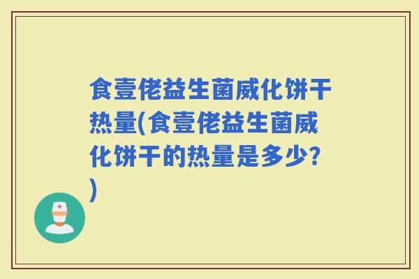 食壹佬益生菌威化饼干热量(食壹佬益生菌威化饼干的热量是多少？)
