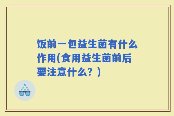 饭前一包益生菌有什么作用(食用益生菌前后要注意什么？)