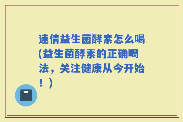 速倩益生菌酵素怎么喝(益生菌酵素的正确喝法,关注健康从今开始!) 速倩益生菌酵素怎么喝(益生菌酵素的正确喝法,关注健康从今开始!)