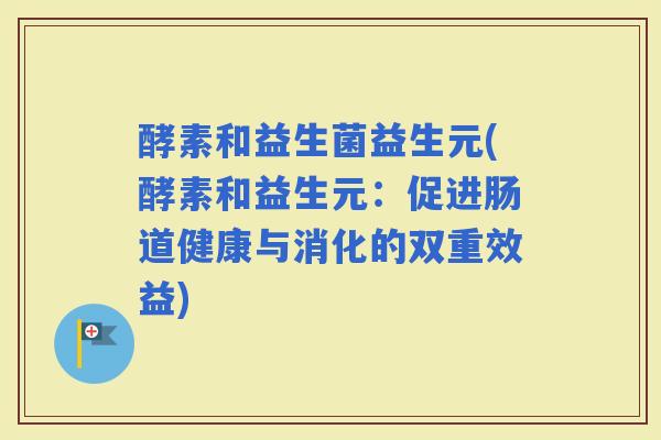 酵素和益生菌益生元(酵素和益生元：促进肠道健康与消化的双重效益)