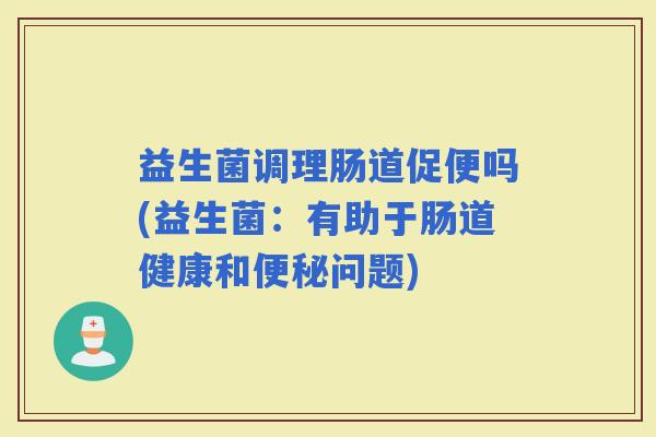 益生菌调理肠道促便吗(益生菌:有助于肠道健康和问题) 益生菌调理肠道促便吗(益生菌:有助于肠道健康和问题)