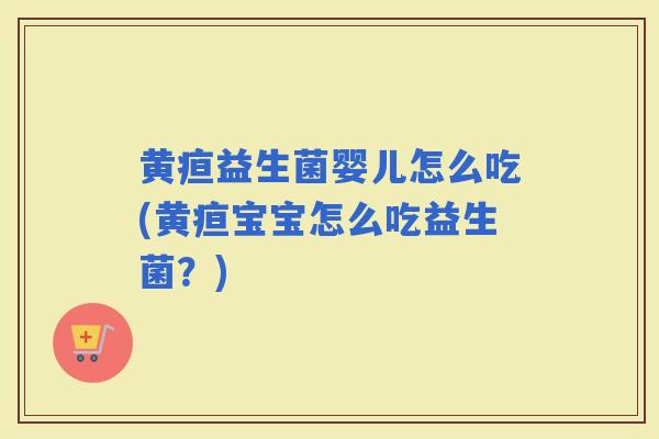 黄疸益生菌婴儿怎么吃(黄疸宝宝怎么吃益生菌？)