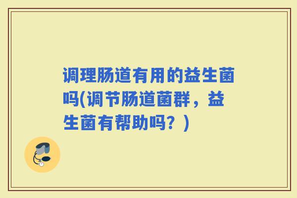 调理肠道有用的益生菌吗(调节肠道菌群，益生菌有帮助吗？)