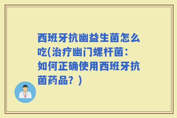 西班牙抗幽益生菌怎么吃(幽门螺杆菌:如何正确使用西班牙药品?) 西班牙抗幽益生菌怎么吃(幽门螺杆菌:如何正确使用西班牙药品?)