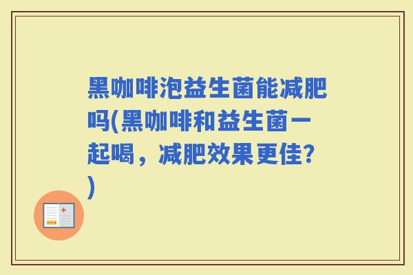 黑咖啡泡益生菌能吗(黑咖啡和益生菌一起喝，效果更佳？)