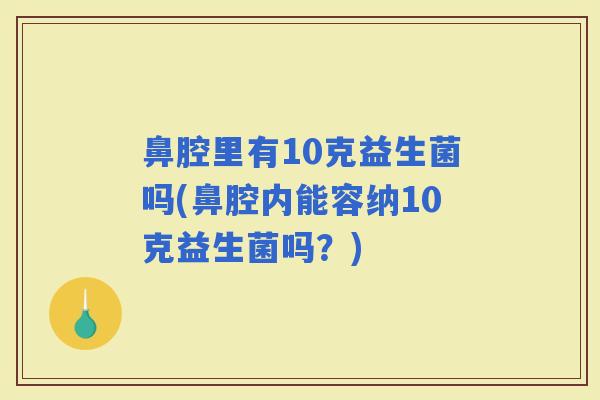 鼻腔里有10克益生菌吗(鼻腔内能容纳10克益生菌吗?) 鼻腔里有10克益生菌吗(鼻腔内能容纳10克益生菌吗?)