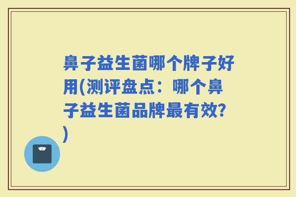 鼻子益生菌哪个牌子好用(测评盘点：哪个鼻子益生菌品牌有效？)