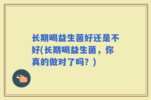 长期喝益生菌好还是不好(长期喝益生菌，你真的做对了吗？)