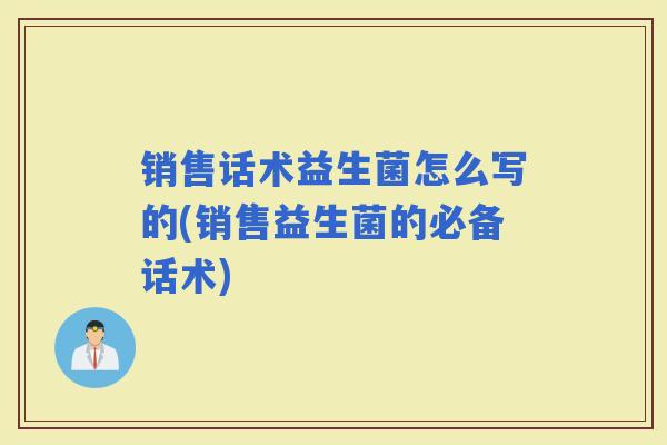销售话术益生菌怎么写的(销售益生菌的必备话术)