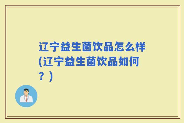 辽宁益生菌饮品怎么样(辽宁益生菌饮品如何？)