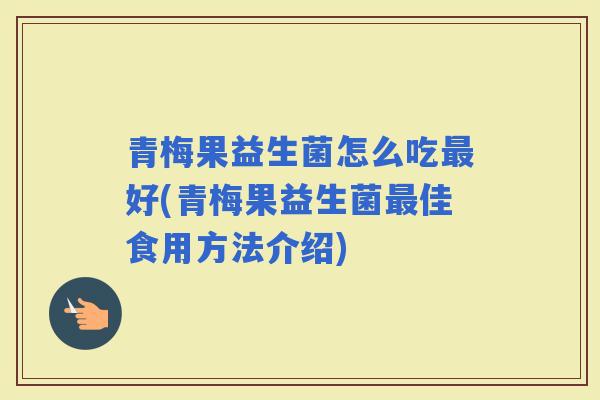 青梅果益生菌怎么吃好(青梅果益生菌佳食用方法介绍) 青梅果益生菌怎么吃好(青梅果益生菌佳食用方法介绍)