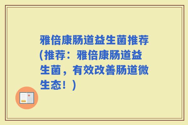 雅倍康肠道益生菌推荐(推荐:雅倍康肠道益生菌,有效改善肠道微生态!) 雅倍康肠道益生菌推荐(推荐:雅倍康肠道益生菌,有效改善肠道微生态!)