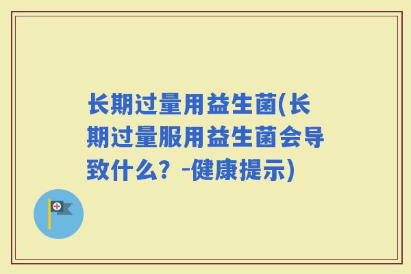 长期过量用益生菌(长期过量服用益生菌会导致什么？-健康提示)