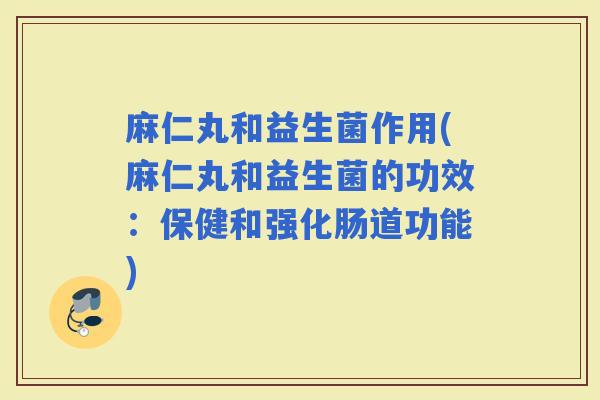 麻仁丸和益生菌作用(麻仁丸和益生菌的功效:保健和强化肠道功能) 麻仁丸和益生菌作用(麻仁丸和益生菌的功效:保健和强化肠道功能)