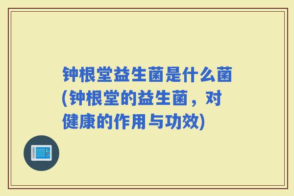 钟根堂益生菌是什么菌(钟根堂的益生菌，对健康的作用与功效)