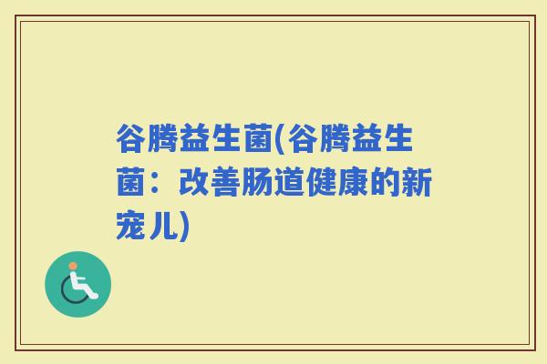 谷腾益生菌(谷腾益生菌：改善肠道健康的新宠儿)