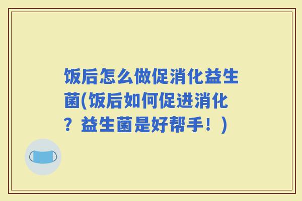 饭后怎么做促消化益生菌(饭后如何促进消化?益生菌是好帮手!) 饭后怎么做促消化益生菌(饭后如何促进消化?益生菌是好帮手!)