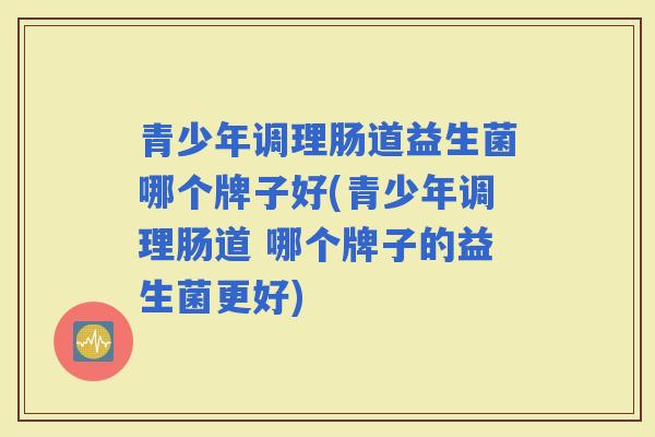 青少年调理肠道益生菌哪个牌子好(青少年调理肠道 哪个牌子的益生菌更好)