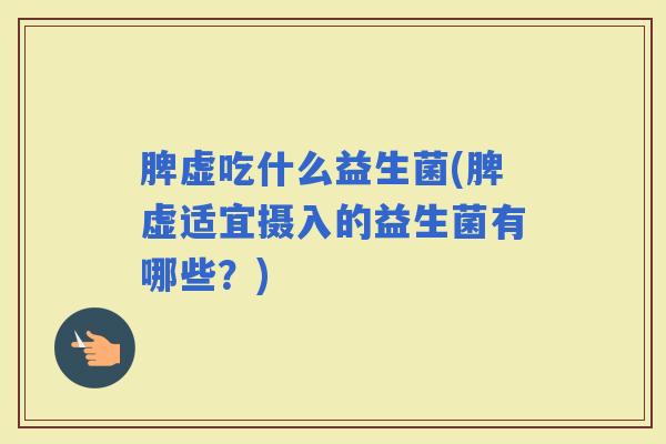 脾虚吃什么益生菌(脾虚适宜摄入的益生菌有哪些？)
