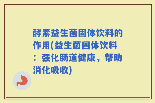 酵素益生菌固体饮料的作用(益生菌固体饮料：强化肠道健康，帮助消化吸收)