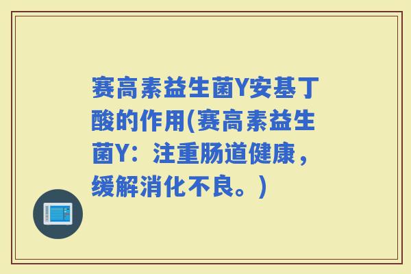 赛高素益生菌Y安基丁酸的作用(赛高素益生菌Y：注重肠道健康，缓解。)