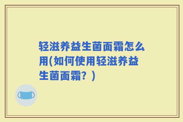 轻滋养益生菌面霜怎么用(如何使用轻滋养益生菌面霜？)