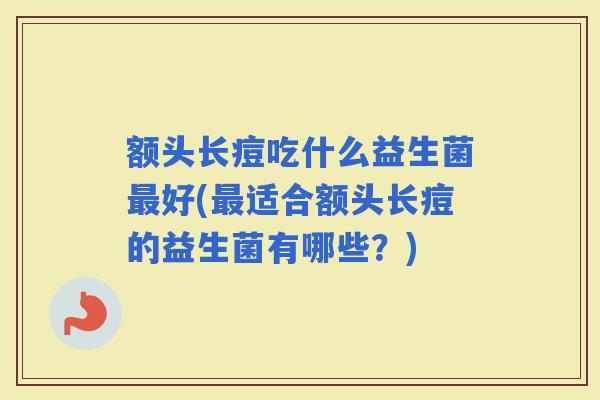 额头长痘吃什么益生菌好(适合额头长痘的益生菌有哪些？)