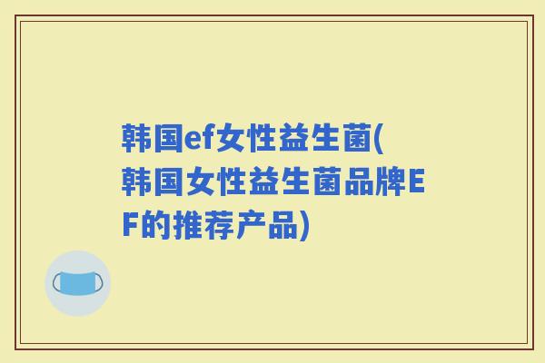 韩国ef女性益生菌(韩国女性益生菌品牌EF的推荐产品)