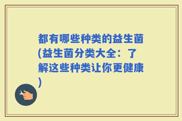 都有哪些种类的益生菌(益生菌分类大全：了解这些种类让你更健康)