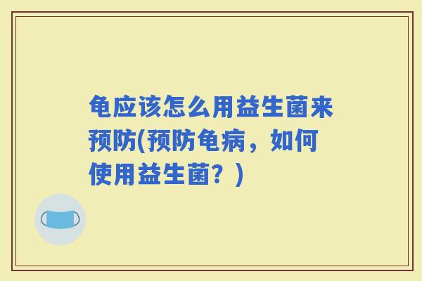 龟应该怎么用益生菌来(龟，如何使用益生菌？)