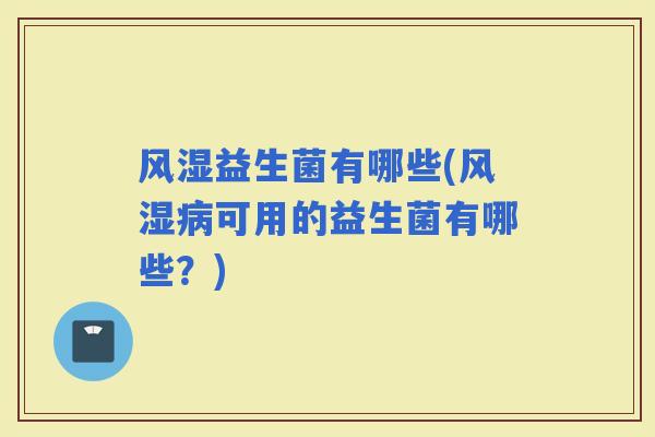 风湿益生菌有哪些(风湿可用的益生菌有哪些？)