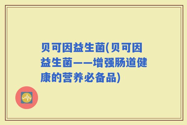 贝可因益生菌(贝可因益生菌——增强肠道健康的营养必备品) 贝可因益生菌(贝可因益生菌——增强肠道健康的营养必备品)
