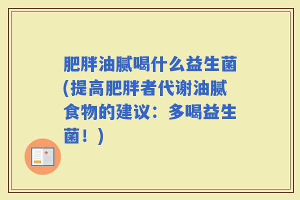油腻喝什么益生菌(提高者代谢油腻食物的建议:多喝益生菌!) 油腻喝什么益生菌(提高者代谢油腻食物的建议:多喝益生菌!)